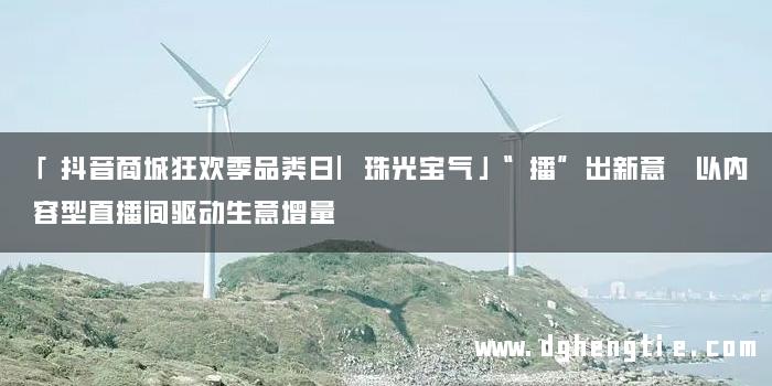 「抖音商城狂欢季品类日|珠光宝气」“播”出新意 以内容型直播间驱动生意增量